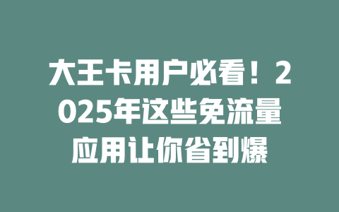 大王卡用户必看！2025年这些免流量应用让你省到爆