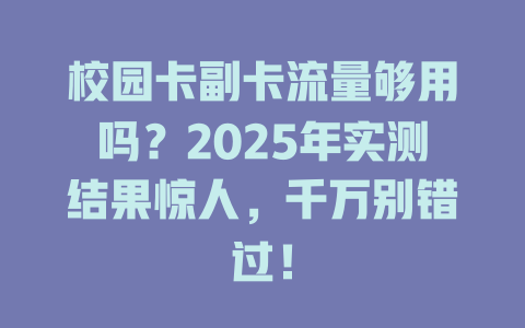 校园卡副卡流量够用吗？2025年实测结果惊人，千万别错过！