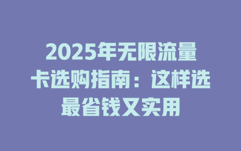 2025年无限流量卡选购指南：这样选最省钱又实用