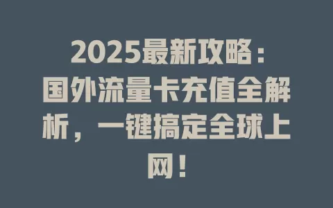 2025最新攻略：国外流量卡充值全解析，一键搞定全球上网！