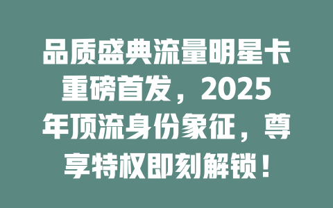 品质盛典流量明星卡重磅首发，2025年顶流身份象征，尊享特权即刻解锁！
