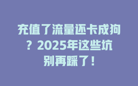 充值了流量还卡成狗？2025年这些坑别再踩了！