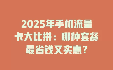 2025年手机流量卡大比拼：哪种套餐最省钱又实惠？