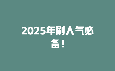 2025年刷人气必备！