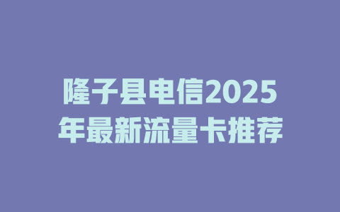 隆子县电信2025年最新流量卡推荐
