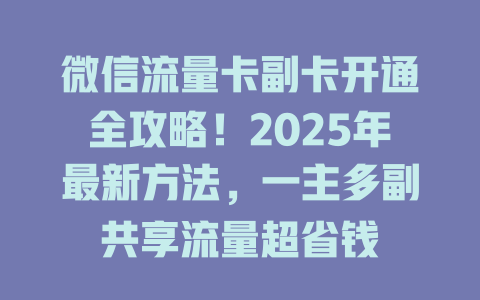 微信流量卡副卡开通全攻略！2025年最新方法，一主多副共享流量超省钱