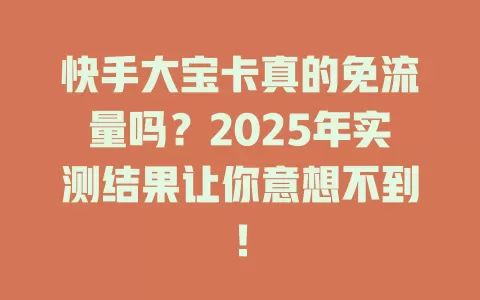 快手大宝卡真的免流量吗？2025年实测结果让你意想不到！