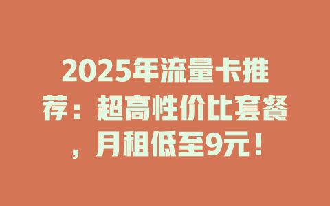 2025年流量卡推荐：超高性价比套餐，月租低至9元！
