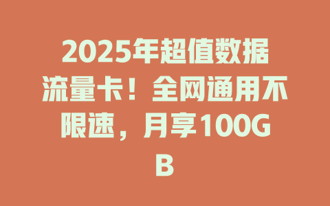 2025年超值数据流量卡！全网通用不限速，月享100GB