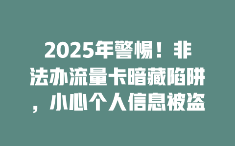 2025年警惕！非法办流量卡暗藏陷阱，小心个人信息被盗