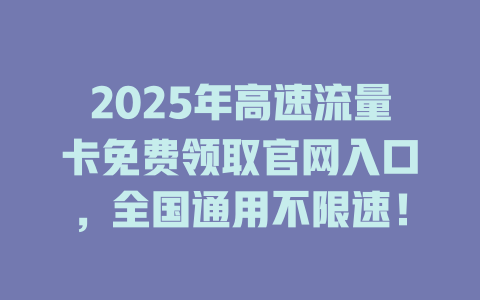 2025年高速流量卡免费领取官网入口，全国通用不限速！