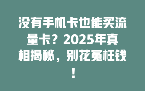 没有手机卡也能买流量卡？2025年真相揭秘，别花冤枉钱！