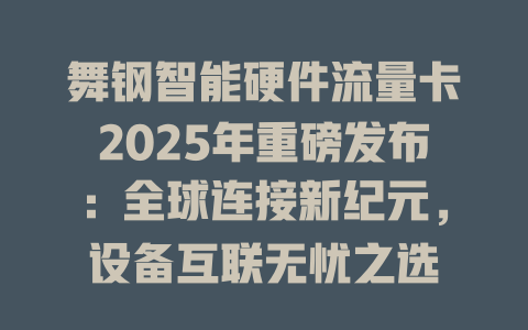 舞钢智能硬件流量卡2025年重磅发布：全球连接新纪元，设备互联无忧之选