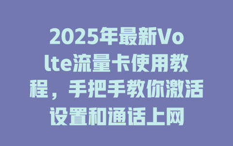 2025年最新Volte流量卡使用教程，手把手教你激活设置和通话上网