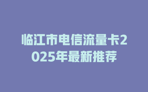 临江市电信流量卡2025年最新推荐