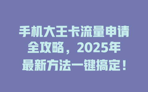 手机大王卡流量申请全攻略，2025年最新方法一键搞定！