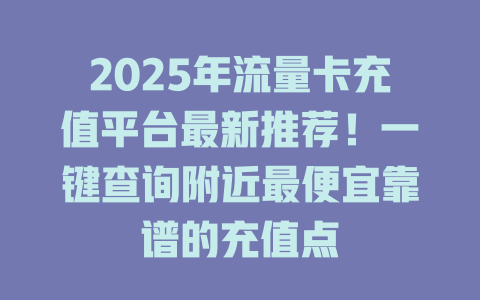 2025年流量卡充值平台最新推荐！一键查询附近最便宜靠谱的充值点