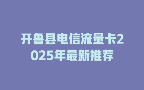 开鲁县电信流量卡2025年最新推荐