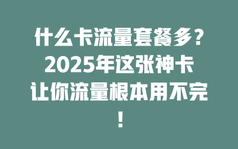 什么卡流量套餐多？2025年这张神卡让你流量根本用不完！
