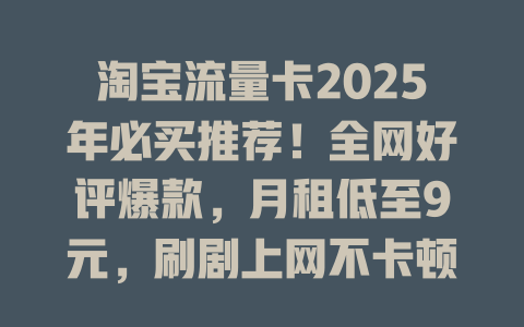 淘宝流量卡2025年必买推荐！全网好评爆款，月租低至9元，刷剧上网不卡顿！