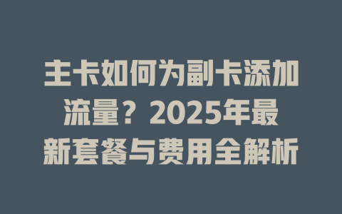 主卡如何为副卡添加流量？2025年最新套餐与费用全解析