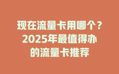 现在流量卡用哪个？2025年最值得办的流量卡推荐