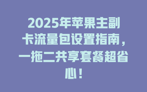 2025年苹果主副卡流量包设置指南，一拖二共享套餐超省心！