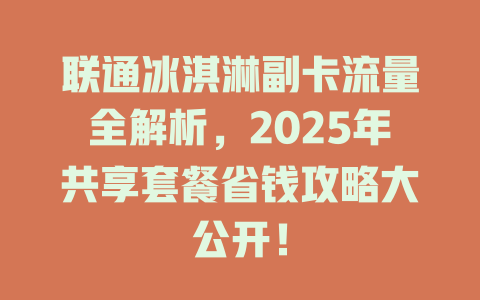 联通冰淇淋副卡流量全解析，2025年共享套餐省钱攻略大公开！