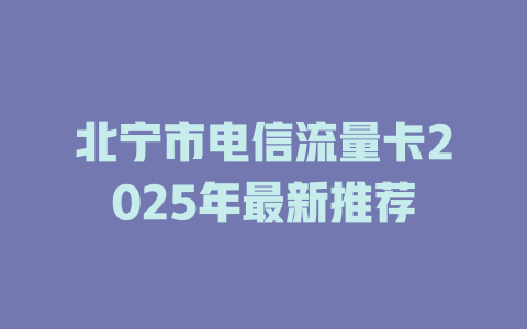 北宁市电信流量卡2025年最新推荐