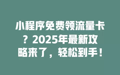 小程序免费领流量卡？2025年最新攻略来了，轻松到手！