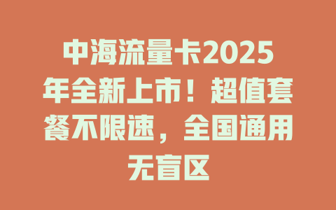 中海流量卡2025年全新上市！超值套餐不限速，全国通用无盲区