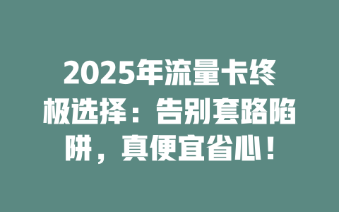 2025年流量卡终极选择：告别套路陷阱，真便宜省心！