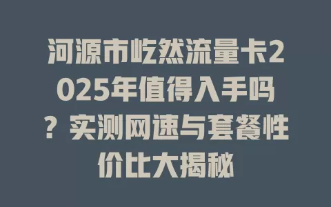 河源市屹然流量卡2025年值得入手吗？实测网速与套餐性价比大揭秘