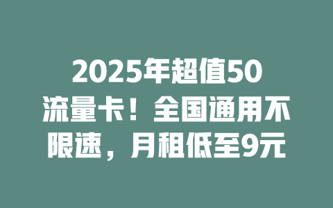 2025年超值50流量卡！全国通用不限速，月租低至9元