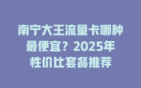 南宁大王流量卡哪种最便宜？2025年性价比套餐推荐
