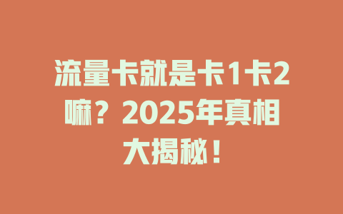 流量卡就是卡1卡2嘛？2025年真相大揭秘！