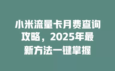 小米流量卡月费查询攻略，2025年最新方法一键掌握