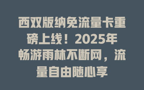 西双版纳免流量卡重磅上线！2025年畅游雨林不断网，流量自由随心享