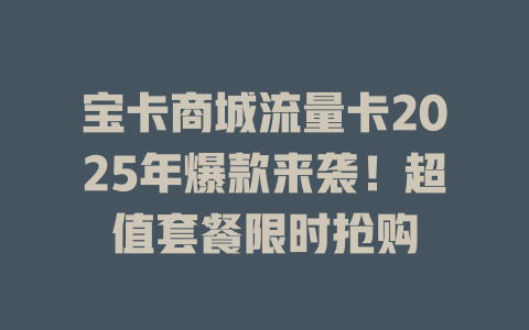 宝卡商城流量卡2025年爆款来袭！超值套餐限时抢购