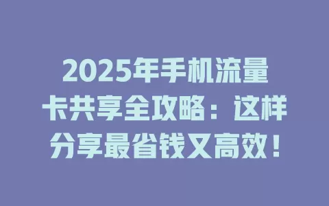 2025年手机流量卡共享全攻略：这样分享最省钱又高效！