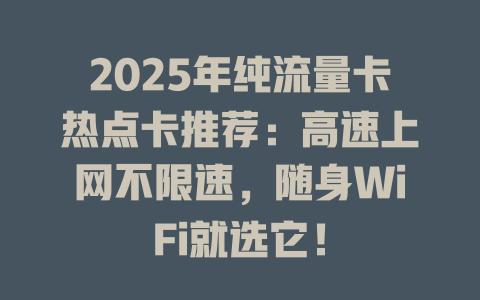 2025年纯流量卡热点卡推荐：高速上网不限速，随身WiFi就选它！