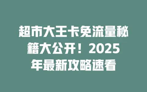 超市大王卡免流量秘籍大公开！2025年最新攻略速看