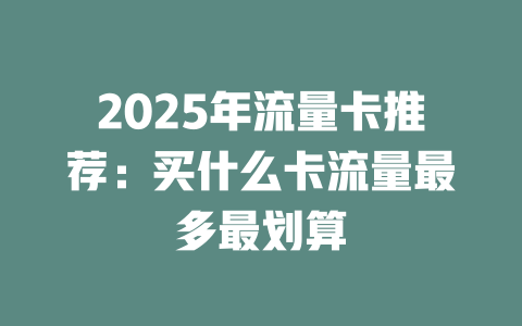 2025年流量卡推荐：买什么卡流量最多最划算