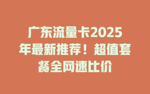 广东流量卡2025年最新推荐！超值套餐全网速比价