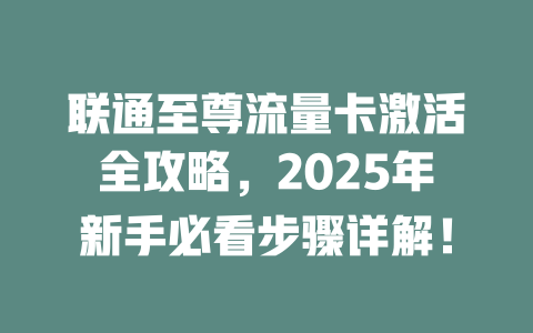 联通至尊流量卡激活全攻略，2025年新手必看步骤详解！