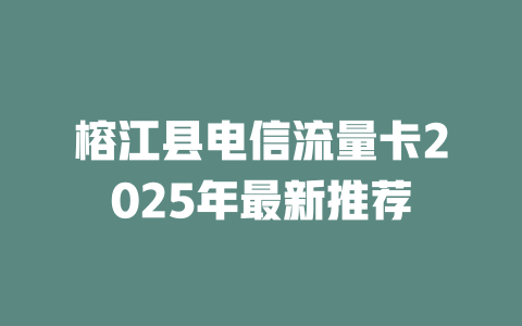 榕江县电信流量卡2025年最新推荐