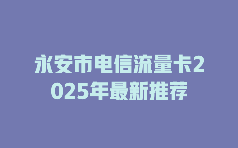 永安市电信流量卡2025年最新推荐