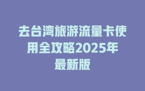 去台湾旅游流量卡使用全攻略2025年最新版