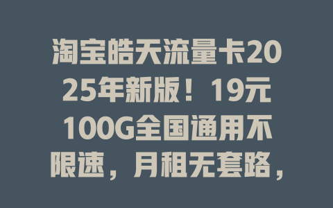 淘宝皓天流量卡2025年新版！19元100G全国通用不限速，月租无套路，上网冲浪首选！