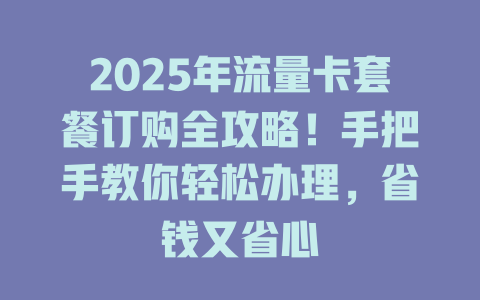 2025年流量卡套餐订购全攻略！手把手教你轻松办理，省钱又省心